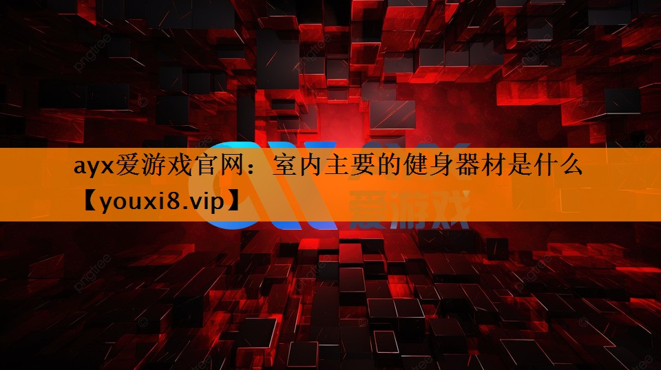 ayx爱游戏官网：室内主要的健身器材是什么