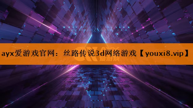 ayx爱游戏官网：丝路传说3d网络游戏