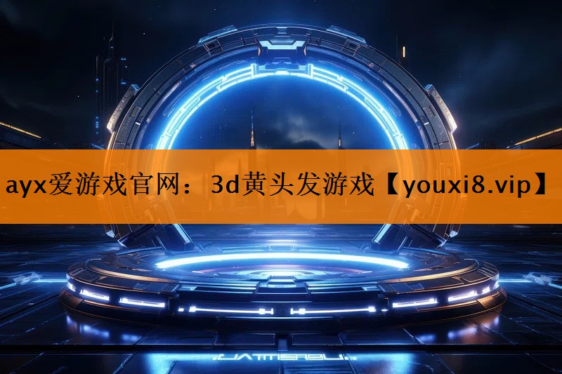 ayx爱游戏官网：3d黄头发游戏