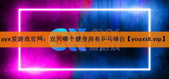 ayx爱游戏官网：宜兴哪个健身房有乒乓球台