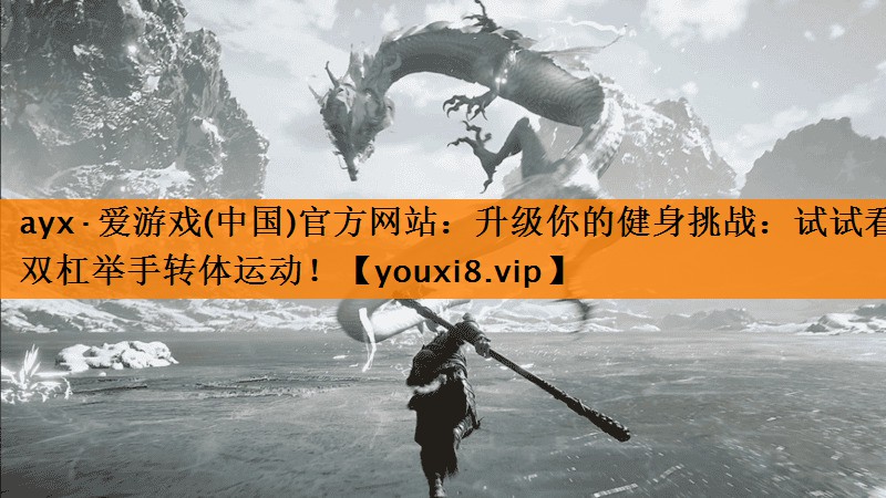 ayx·爱游戏(中国)官方网站：升级你的健身挑战：试试看双杠举手转体运动！