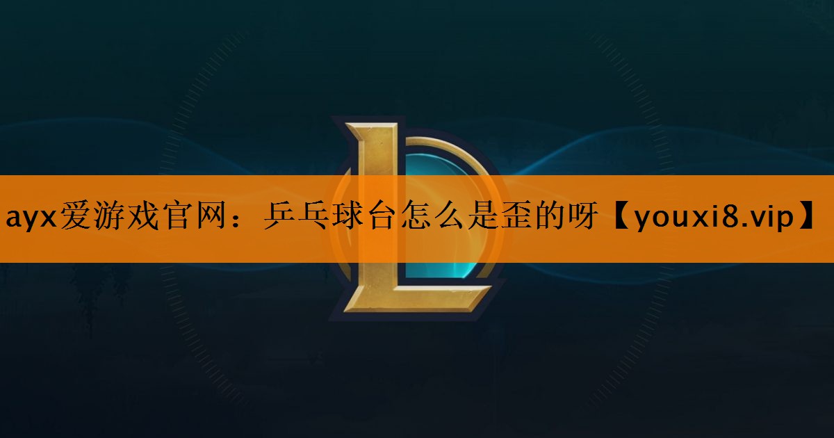 ayx爱游戏官网：乒乓球台怎么是歪的呀