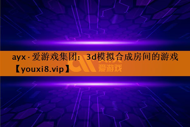 ayx·爱游戏集团：3d模拟合成房间的游戏