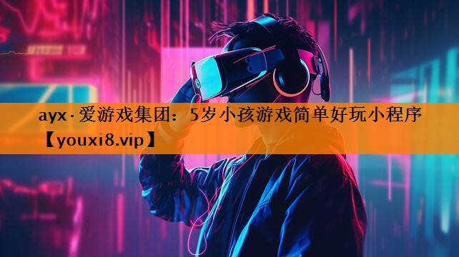 ayx·爱游戏集团：5岁小孩游戏简单好玩小程序