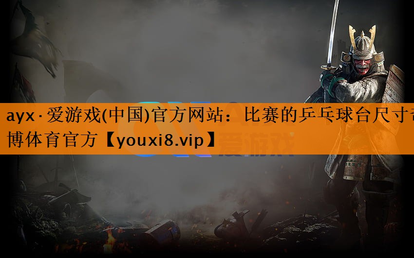 ayx·爱游戏(中国)官方网站：比赛的乒乓球台尺寸奇博体育官方