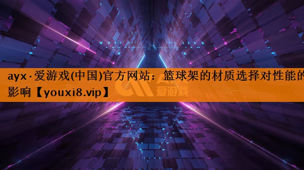 ayx·爱游戏(中国)官方网站：篮球架的材质选择对性能的影响