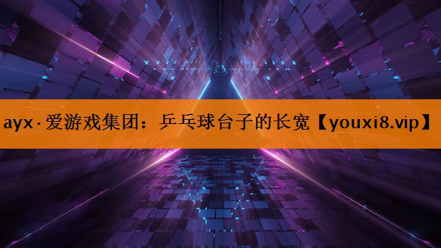 ayx·爱游戏集团：乒乓球台子的长宽