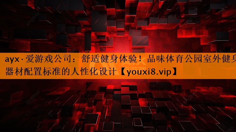 ayx·爱游戏公司：舒适健身体验！品味体育公园室外健身器材配置标准的人性化设计