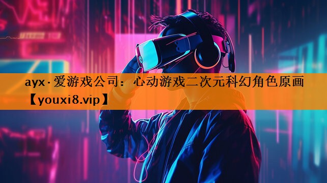 ayx·爱游戏公司：心动游戏二次元科幻角色原画