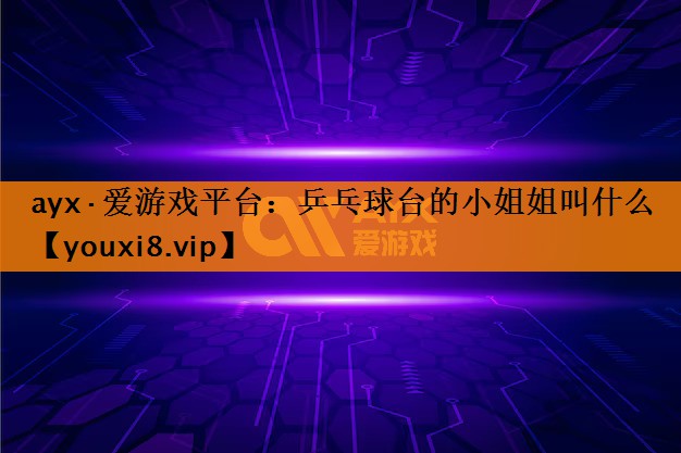 ayx·爱游戏平台：乒乓球台的小姐姐叫什么