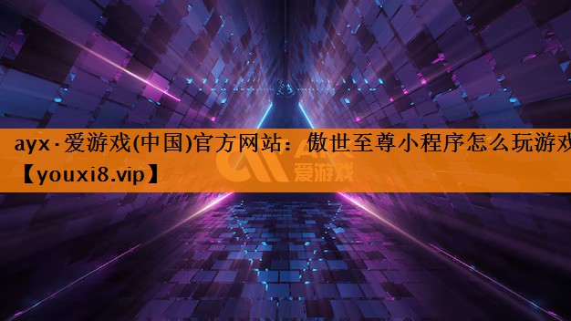 ayx·爱游戏(中国)官方网站：傲世至尊小程序怎么玩游戏