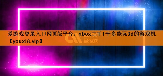 爱游戏登录入口网页版平台：xbox二手1千多能玩3d的游戏机