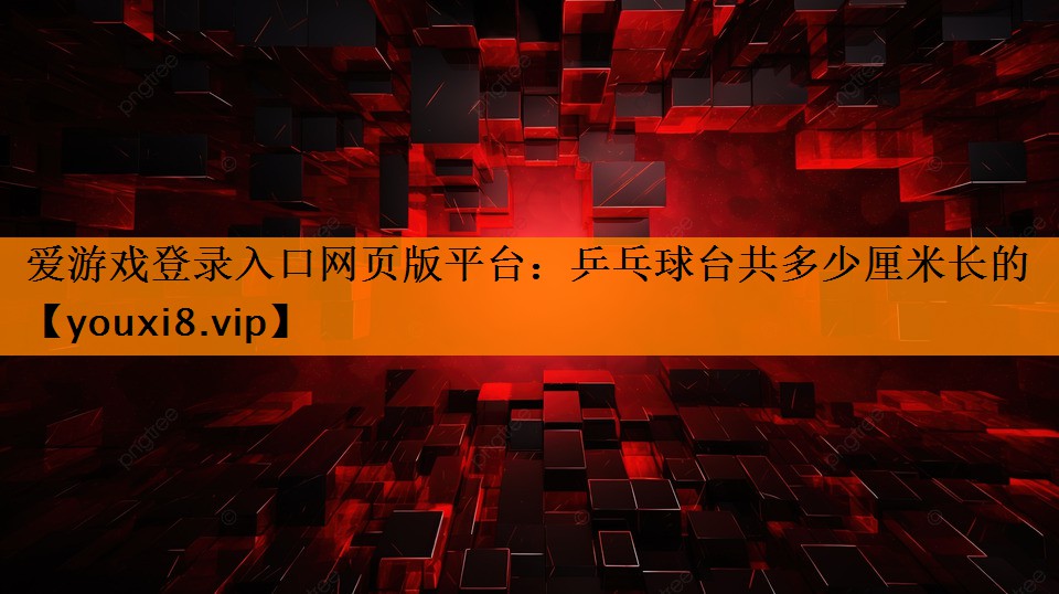 爱游戏登录入口网页版平台：乒乓球台共多少厘米长的