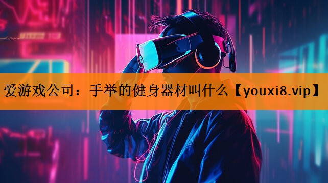 爱游戏公司：手举的健身器材叫什么