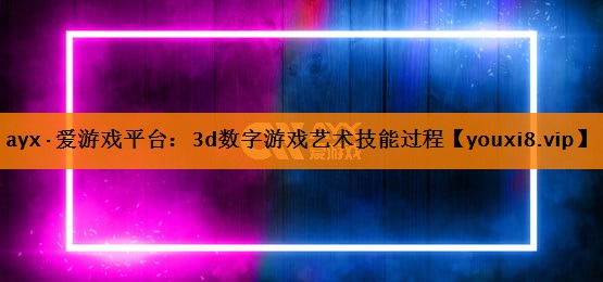 ayx·爱游戏平台：3d数字游戏艺术技能过程