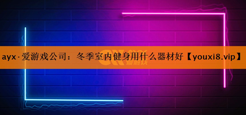 ayx·爱游戏公司：冬季室内健身用什么器材好