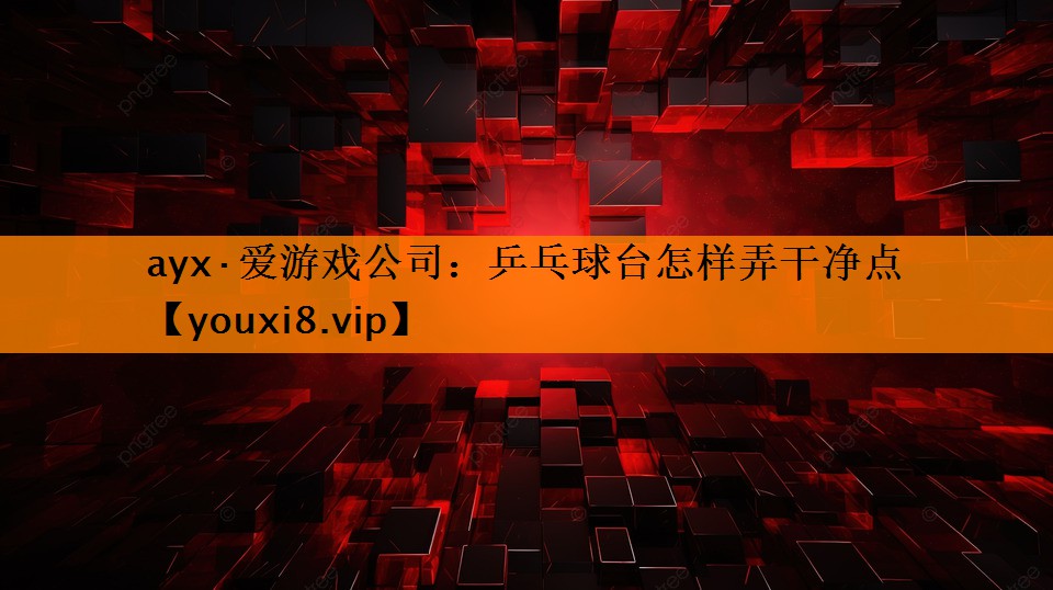 ayx·爱游戏公司：乒乓球台怎样弄干净点