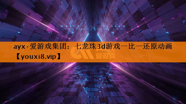 ayx·爱游戏集团：七龙珠3d游戏一比一还原动画