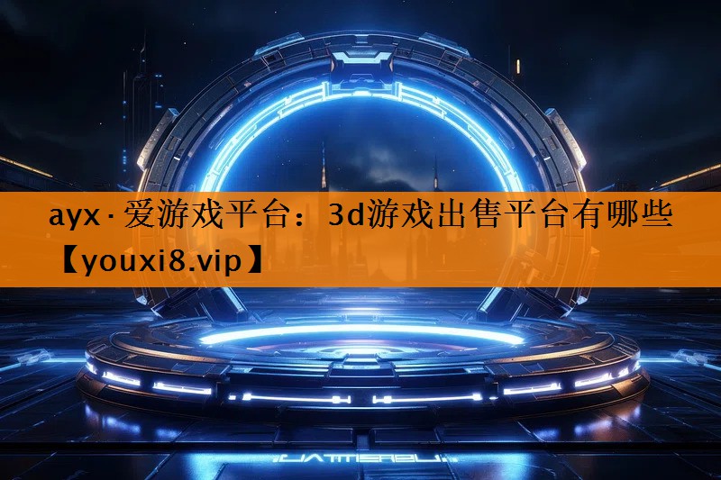 ayx·爱游戏平台：3d游戏出售平台有哪些