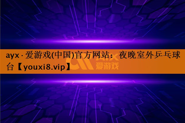 ayx·爱游戏(中国)官方网站：夜晚室外乒乓球台