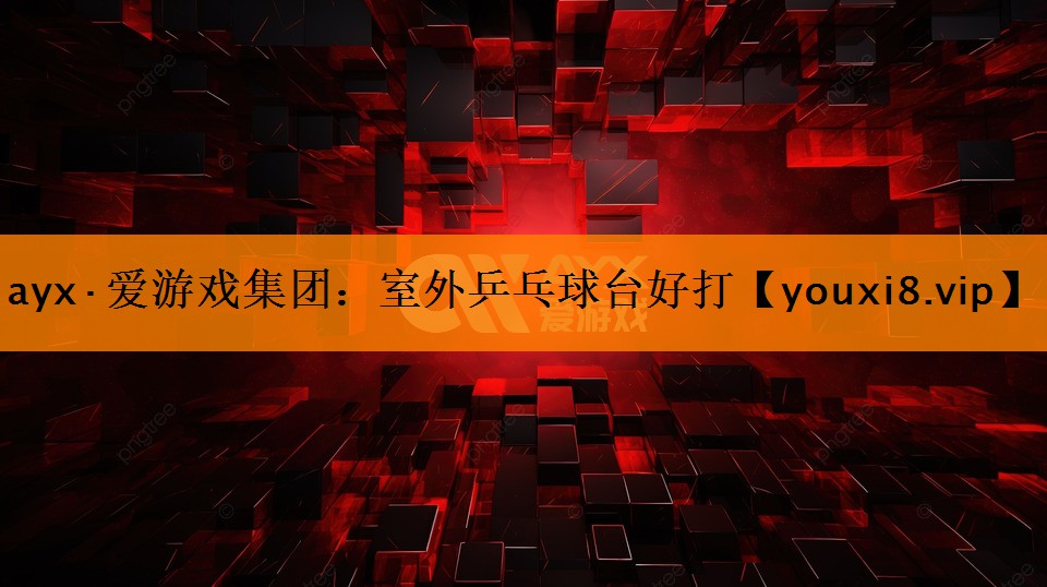 ayx·爱游戏集团：室外乒乓球台好打