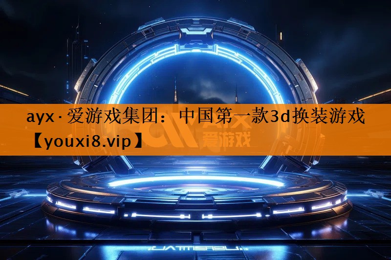 ayx·爱游戏集团：中国第一款3d换装游戏