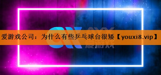 爱游戏公司：为什么有些乒乓球台很矮