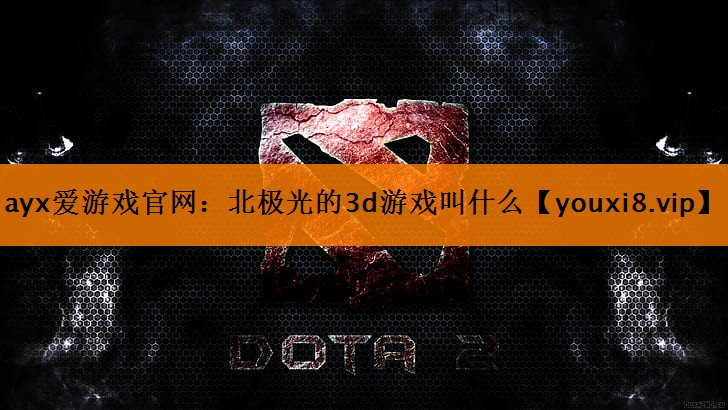 ayx爱游戏官网：北极光的3d游戏叫什么