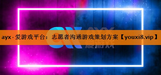 ayx·爱游戏平台：志愿者沟通游戏策划方案