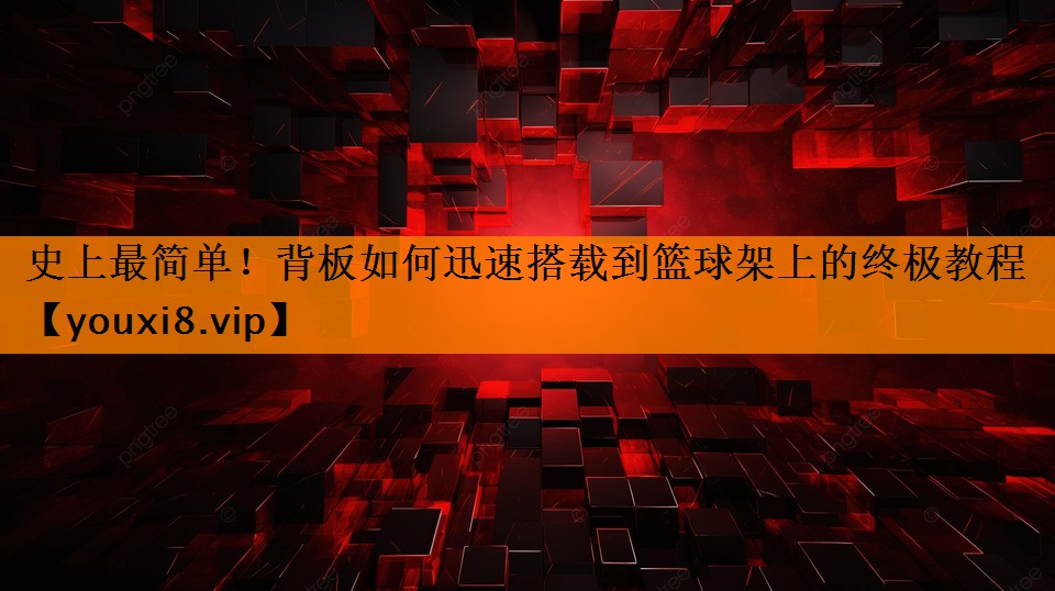<strong>史上最简单！背板如何迅速搭载到篮球架上的终极教程</strong>