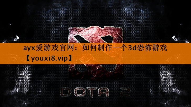 ayx爱游戏官网：如何制作一个3d恐怖游戏