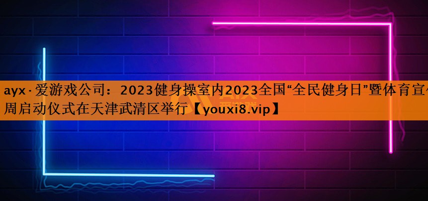 2023健身操室内2023全国“全民健身日”暨体育宣传周启动仪式在天津武清区举行