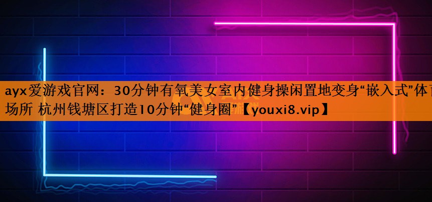 30分钟有氧美女室内健身操闲置地变身“嵌入式”体育场所 杭州钱塘区打造10分钟“健身圈”