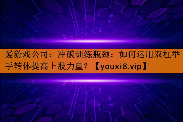 冲破训练瓶颈：如何运用双杠举手转体提高上肢力量？