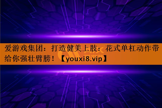 打造健美上肢:花式单杠动作带给你强壮臂膀! 打造健美上肢:花式单杠动作带给你强壮臂膀!