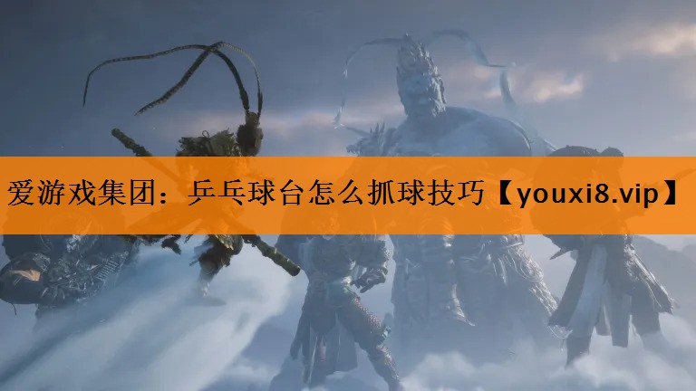 乒乓球台怎么抓球技巧 乒乓球台怎么抓球技巧